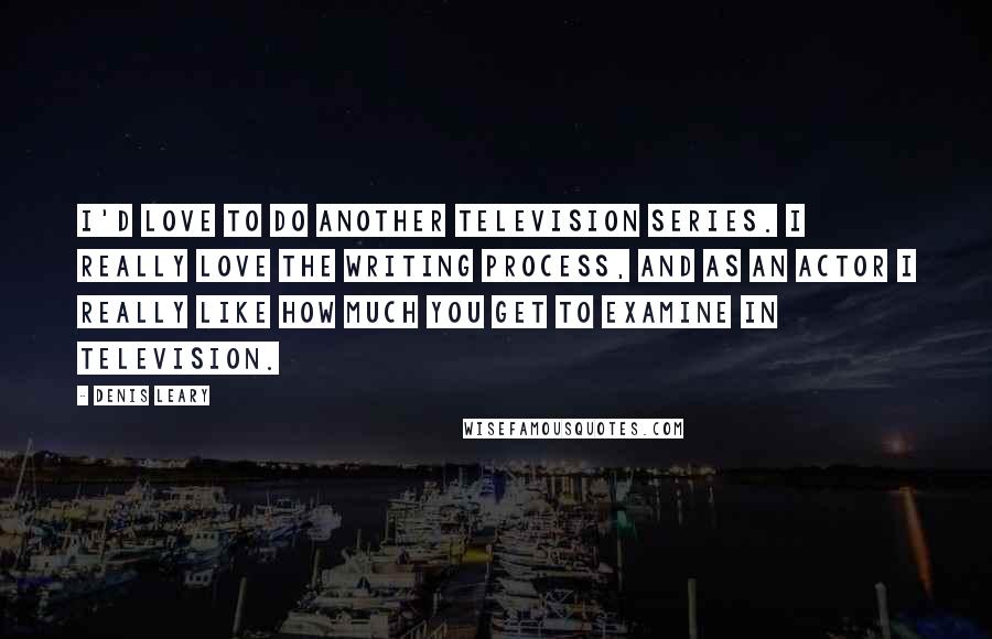 Denis Leary Quotes: I'd love to do another television series. I really love the writing process, and as an actor I really like how much you get to examine in television.