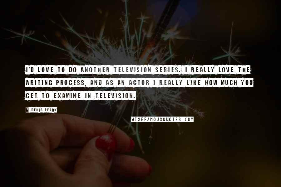 Denis Leary Quotes: I'd love to do another television series. I really love the writing process, and as an actor I really like how much you get to examine in television.