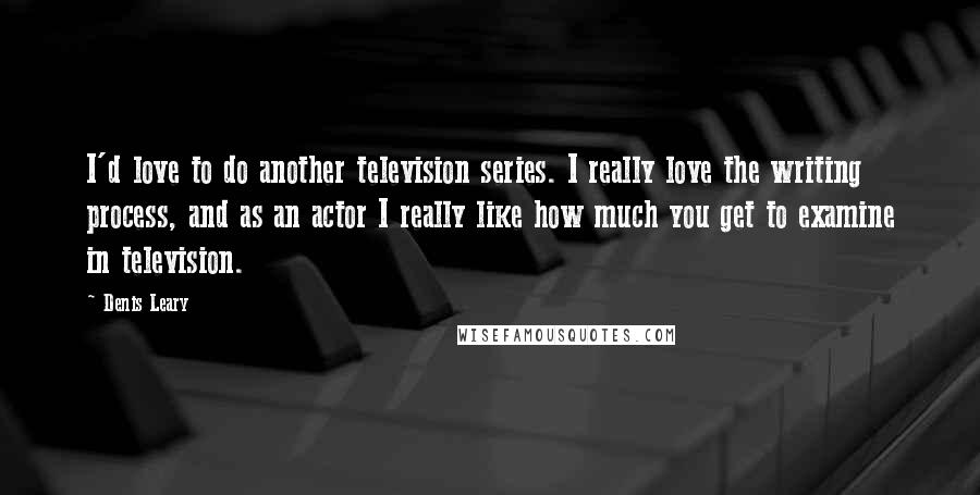 Denis Leary Quotes: I'd love to do another television series. I really love the writing process, and as an actor I really like how much you get to examine in television.