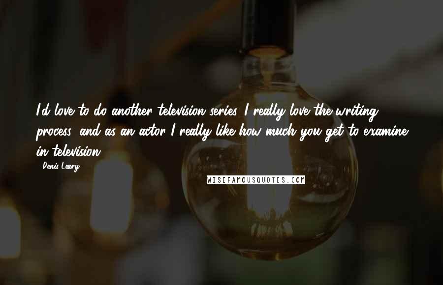Denis Leary Quotes: I'd love to do another television series. I really love the writing process, and as an actor I really like how much you get to examine in television.