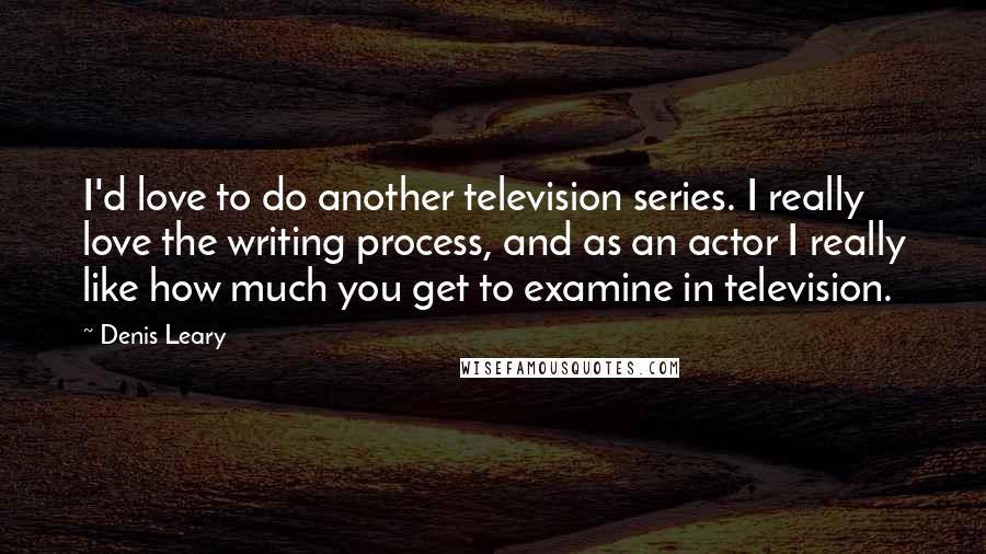 Denis Leary Quotes: I'd love to do another television series. I really love the writing process, and as an actor I really like how much you get to examine in television.