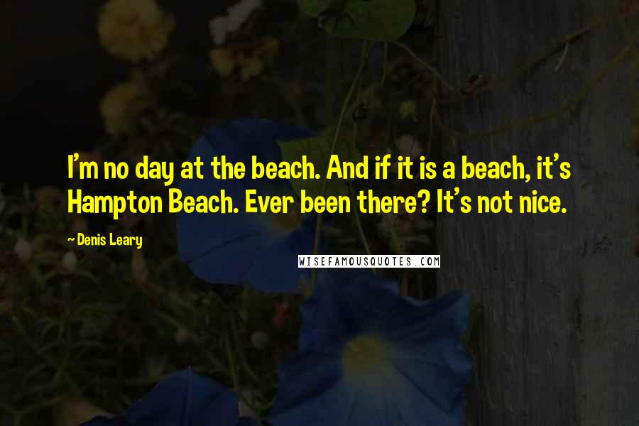 Denis Leary Quotes: I'm no day at the beach. And if it is a beach, it's Hampton Beach. Ever been there? It's not nice.