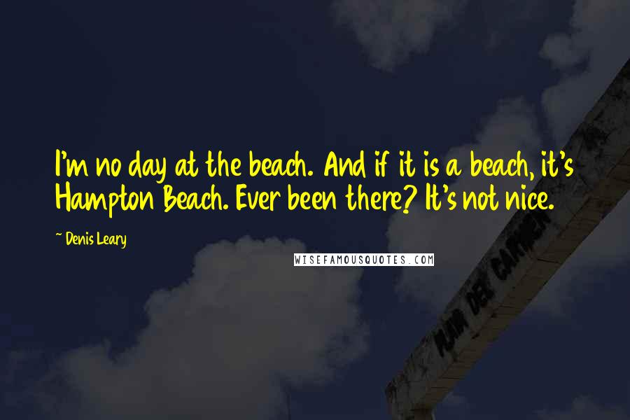 Denis Leary Quotes: I'm no day at the beach. And if it is a beach, it's Hampton Beach. Ever been there? It's not nice.