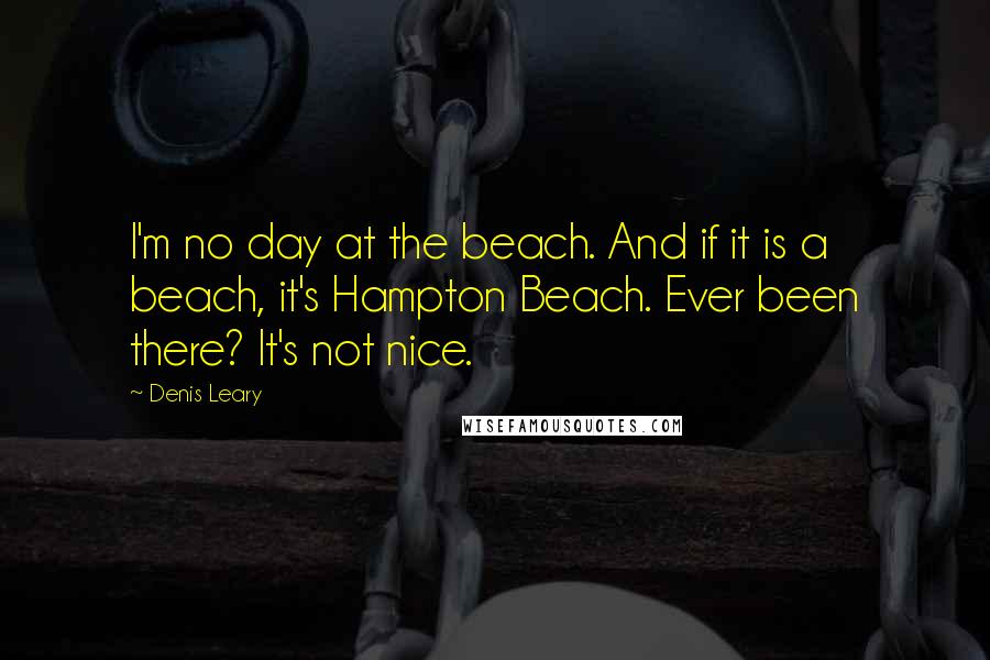 Denis Leary Quotes: I'm no day at the beach. And if it is a beach, it's Hampton Beach. Ever been there? It's not nice.