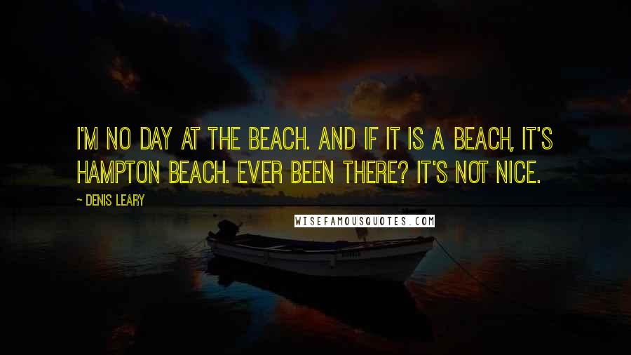 Denis Leary Quotes: I'm no day at the beach. And if it is a beach, it's Hampton Beach. Ever been there? It's not nice.