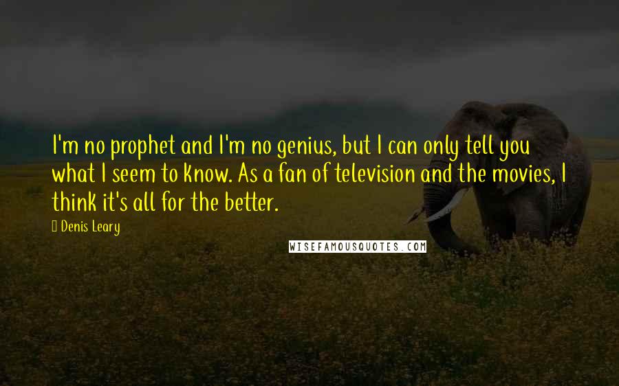 Denis Leary Quotes: I'm no prophet and I'm no genius, but I can only tell you what I seem to know. As a fan of television and the movies, I think it's all for the better.