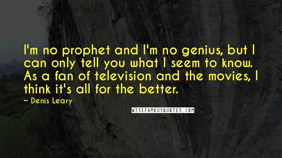 Denis Leary Quotes: I'm no prophet and I'm no genius, but I can only tell you what I seem to know. As a fan of television and the movies, I think it's all for the better.