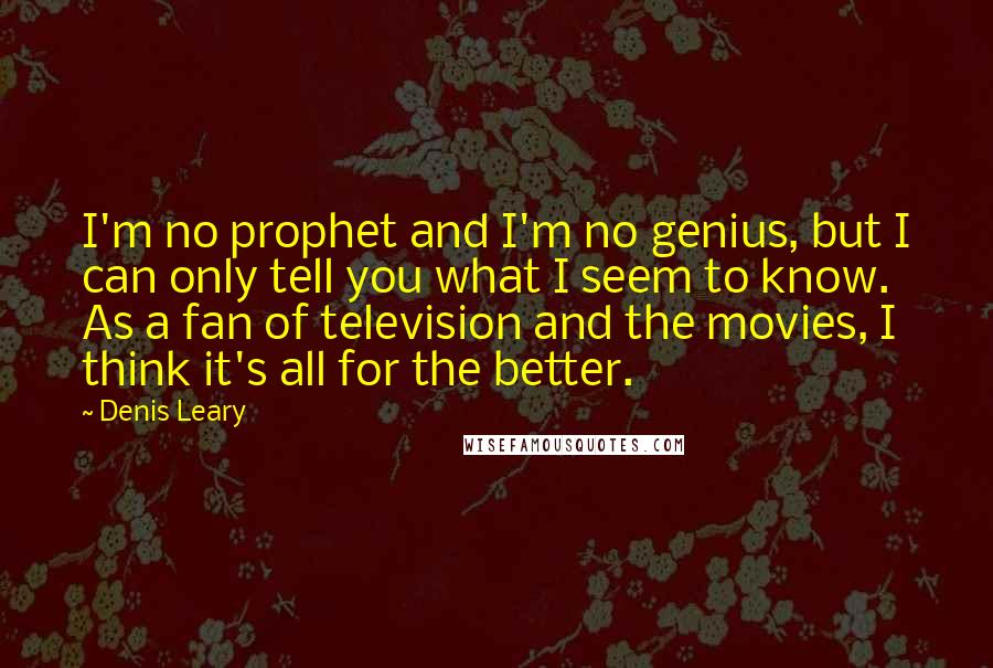 Denis Leary Quotes: I'm no prophet and I'm no genius, but I can only tell you what I seem to know. As a fan of television and the movies, I think it's all for the better.