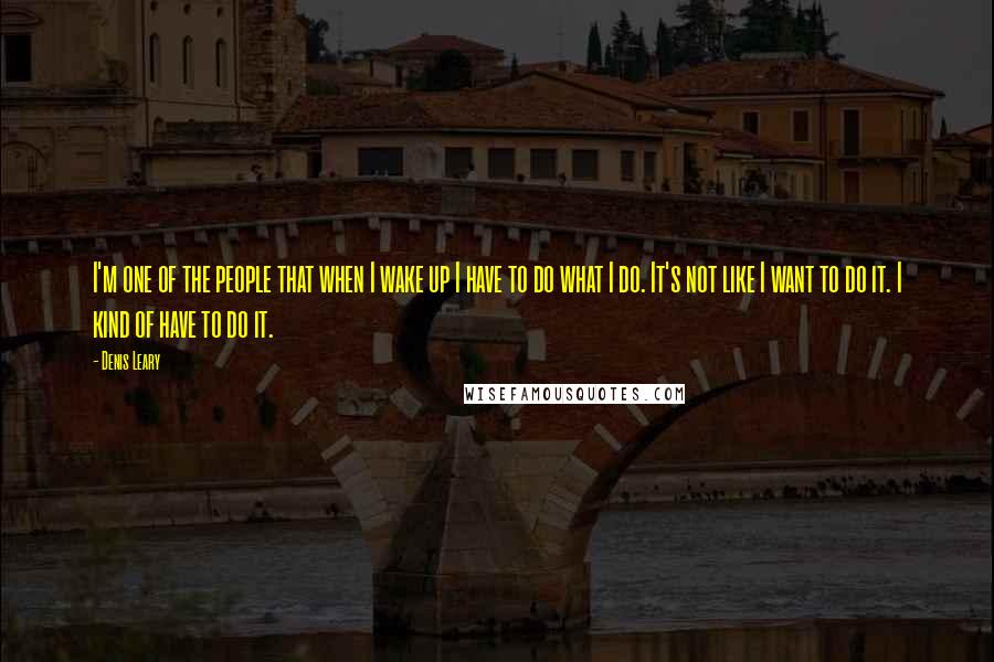 Denis Leary Quotes: I'm one of the people that when I wake up I have to do what I do. It's not like I want to do it. I kind of have to do it.