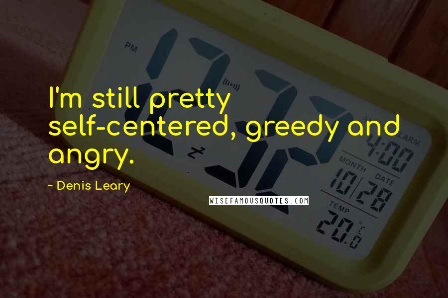 Denis Leary Quotes: I'm still pretty self-centered, greedy and angry.