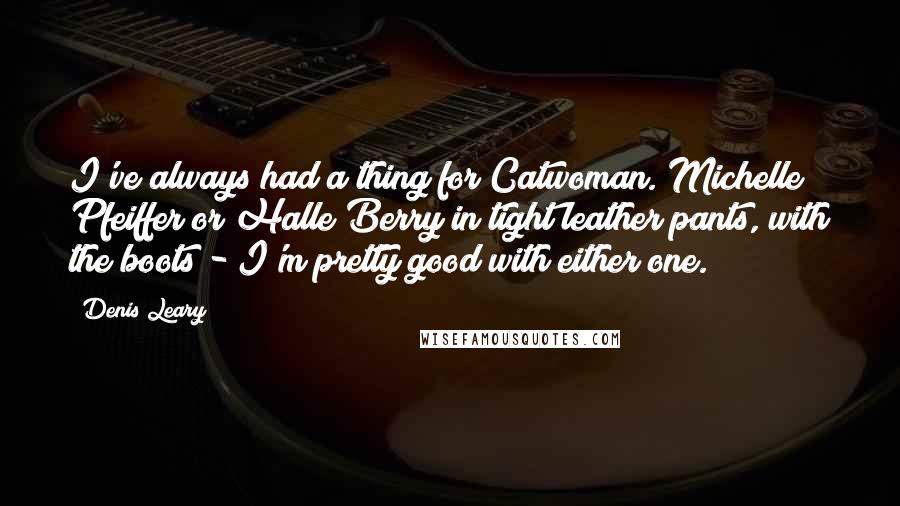 Denis Leary Quotes: I've always had a thing for Catwoman. Michelle Pfeiffer or Halle Berry in tight leather pants, with the boots - I'm pretty good with either one.
