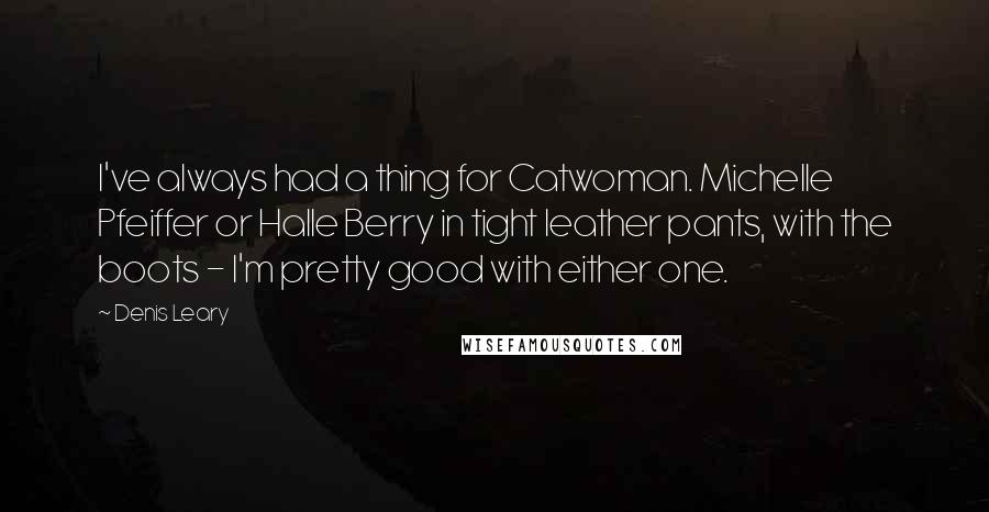 Denis Leary Quotes: I've always had a thing for Catwoman. Michelle Pfeiffer or Halle Berry in tight leather pants, with the boots - I'm pretty good with either one.