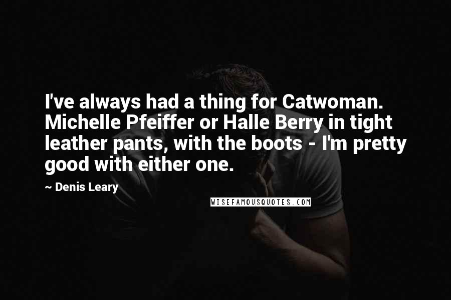 Denis Leary Quotes: I've always had a thing for Catwoman. Michelle Pfeiffer or Halle Berry in tight leather pants, with the boots - I'm pretty good with either one.