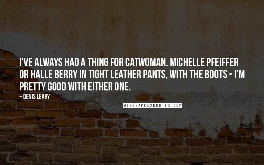 Denis Leary Quotes: I've always had a thing for Catwoman. Michelle Pfeiffer or Halle Berry in tight leather pants, with the boots - I'm pretty good with either one.