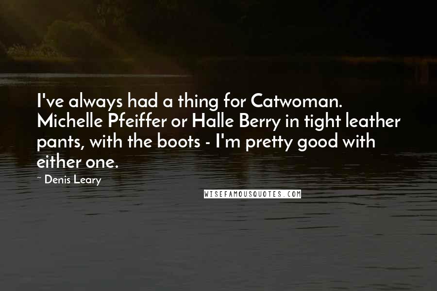 Denis Leary Quotes: I've always had a thing for Catwoman. Michelle Pfeiffer or Halle Berry in tight leather pants, with the boots - I'm pretty good with either one.