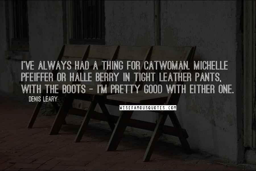 Denis Leary Quotes: I've always had a thing for Catwoman. Michelle Pfeiffer or Halle Berry in tight leather pants, with the boots - I'm pretty good with either one.