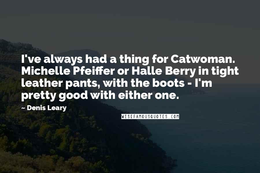 Denis Leary Quotes: I've always had a thing for Catwoman. Michelle Pfeiffer or Halle Berry in tight leather pants, with the boots - I'm pretty good with either one.