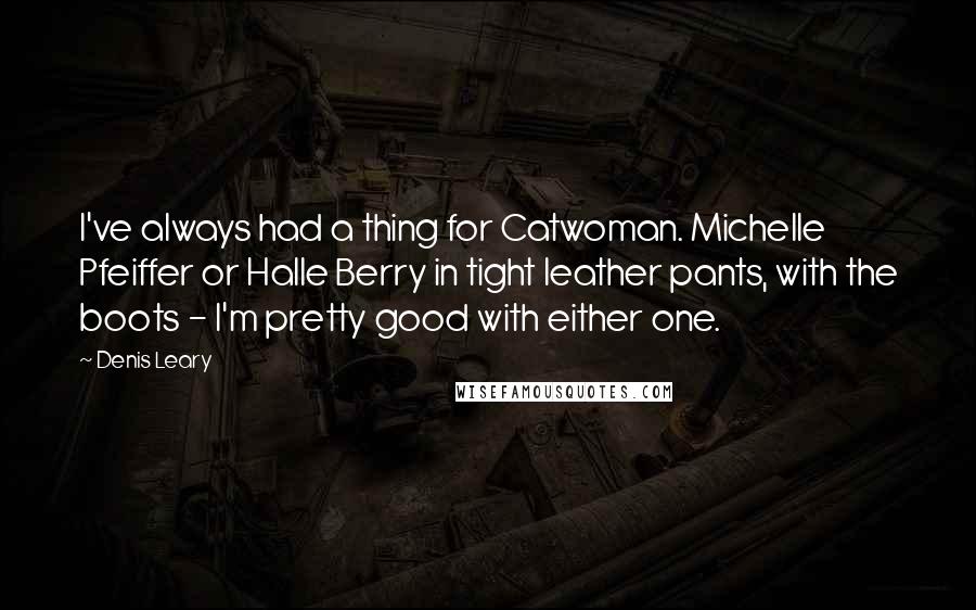 Denis Leary Quotes: I've always had a thing for Catwoman. Michelle Pfeiffer or Halle Berry in tight leather pants, with the boots - I'm pretty good with either one.