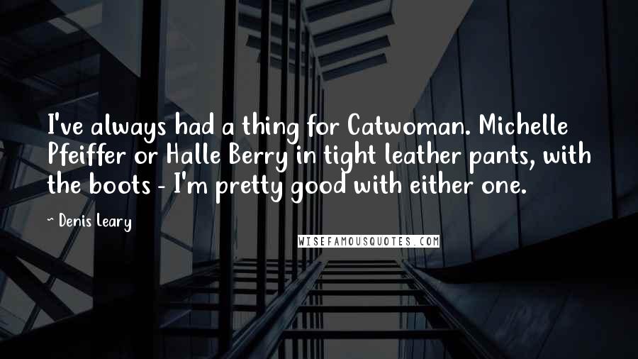 Denis Leary Quotes: I've always had a thing for Catwoman. Michelle Pfeiffer or Halle Berry in tight leather pants, with the boots - I'm pretty good with either one.