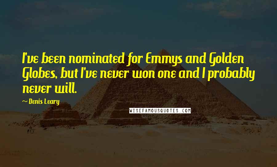 Denis Leary Quotes: I've been nominated for Emmys and Golden Globes, but I've never won one and I probably never will.