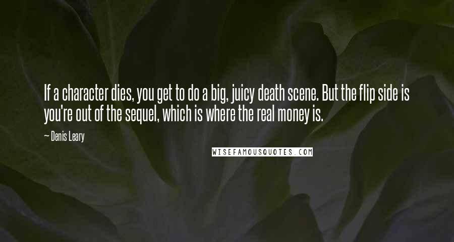 Denis Leary Quotes: If a character dies, you get to do a big, juicy death scene. But the flip side is you're out of the sequel, which is where the real money is.