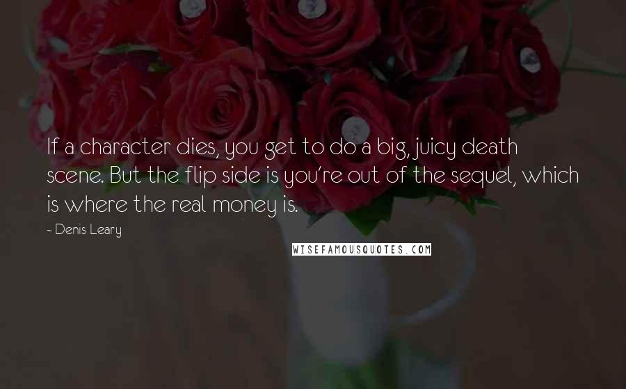 Denis Leary Quotes: If a character dies, you get to do a big, juicy death scene. But the flip side is you're out of the sequel, which is where the real money is.