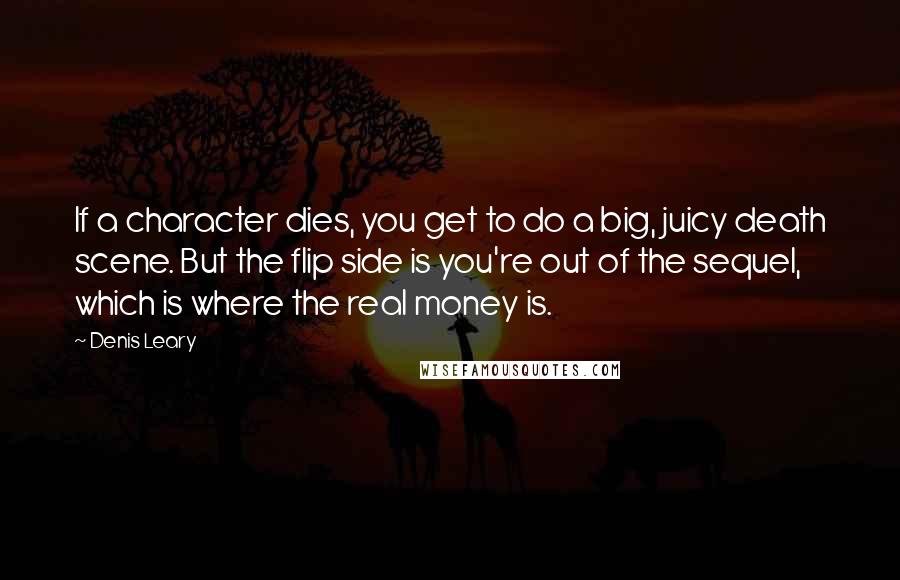 Denis Leary Quotes: If a character dies, you get to do a big, juicy death scene. But the flip side is you're out of the sequel, which is where the real money is.