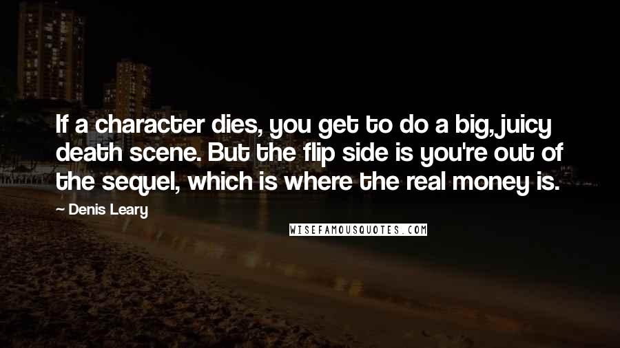 Denis Leary Quotes: If a character dies, you get to do a big, juicy death scene. But the flip side is you're out of the sequel, which is where the real money is.