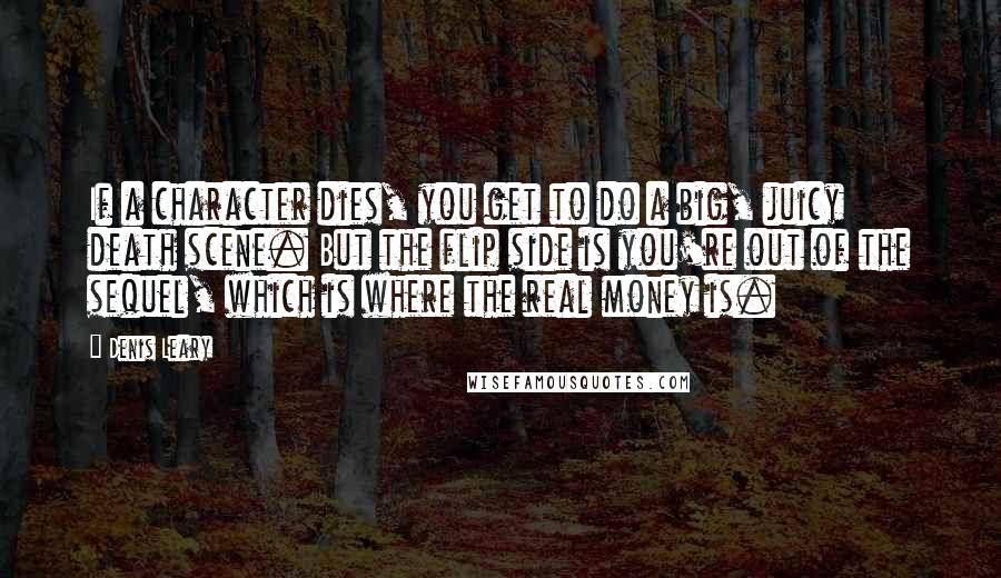 Denis Leary Quotes: If a character dies, you get to do a big, juicy death scene. But the flip side is you're out of the sequel, which is where the real money is.