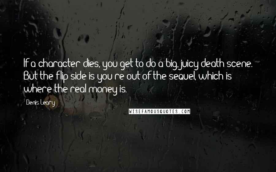 Denis Leary Quotes: If a character dies, you get to do a big, juicy death scene. But the flip side is you're out of the sequel, which is where the real money is.