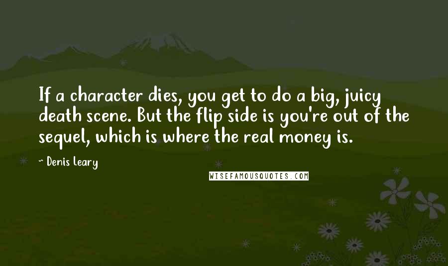 Denis Leary Quotes: If a character dies, you get to do a big, juicy death scene. But the flip side is you're out of the sequel, which is where the real money is.