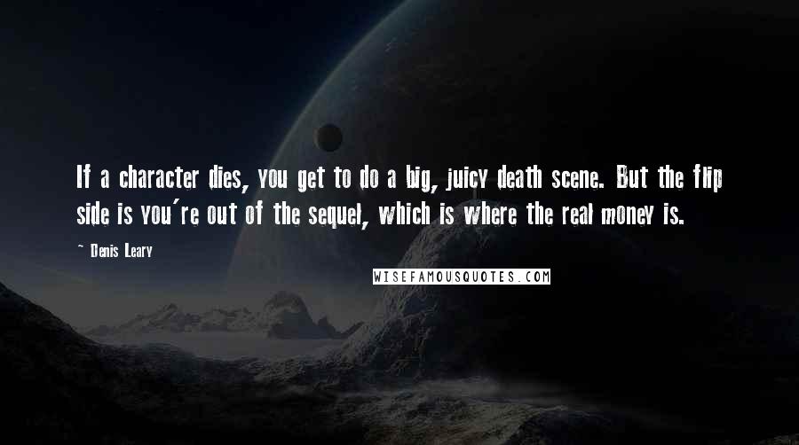 Denis Leary Quotes: If a character dies, you get to do a big, juicy death scene. But the flip side is you're out of the sequel, which is where the real money is.