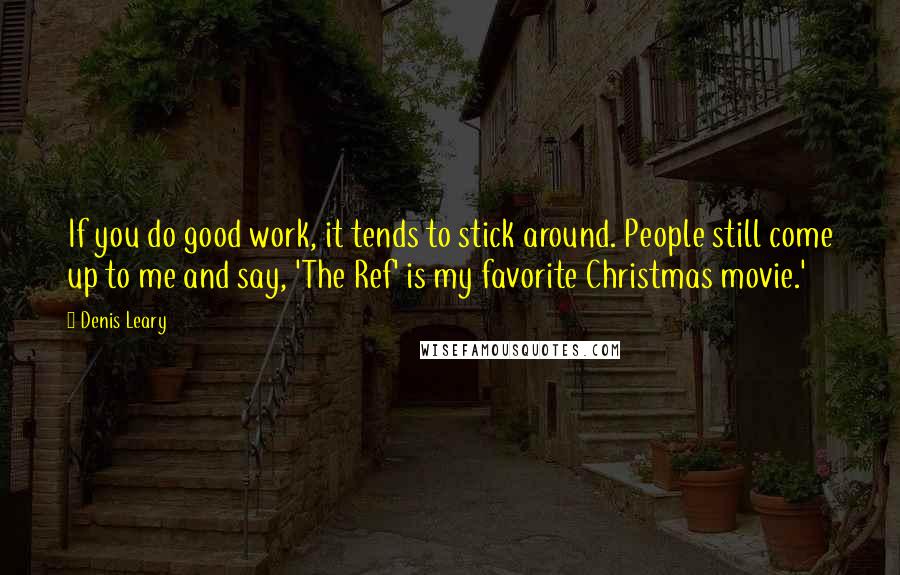 Denis Leary Quotes: If you do good work, it tends to stick around. People still come up to me and say, 'The Ref' is my favorite Christmas movie.'