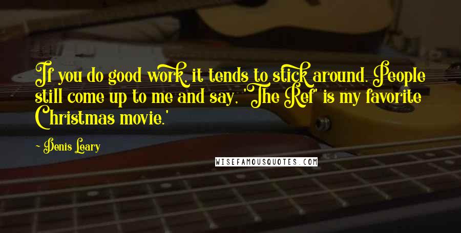 Denis Leary Quotes: If you do good work, it tends to stick around. People still come up to me and say, 'The Ref' is my favorite Christmas movie.'