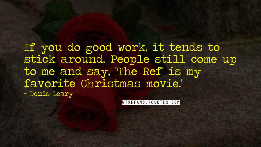 Denis Leary Quotes: If you do good work, it tends to stick around. People still come up to me and say, 'The Ref' is my favorite Christmas movie.'