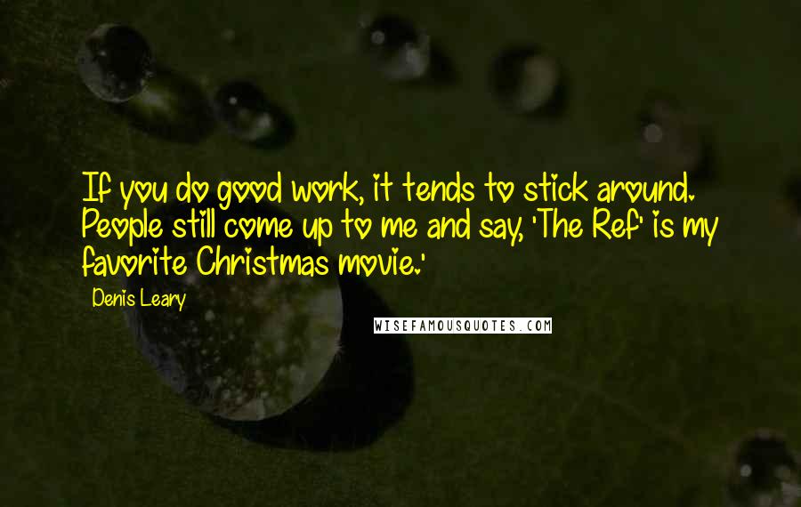 Denis Leary Quotes: If you do good work, it tends to stick around. People still come up to me and say, 'The Ref' is my favorite Christmas movie.'