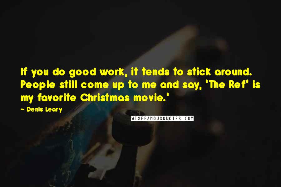 Denis Leary Quotes: If you do good work, it tends to stick around. People still come up to me and say, 'The Ref' is my favorite Christmas movie.'