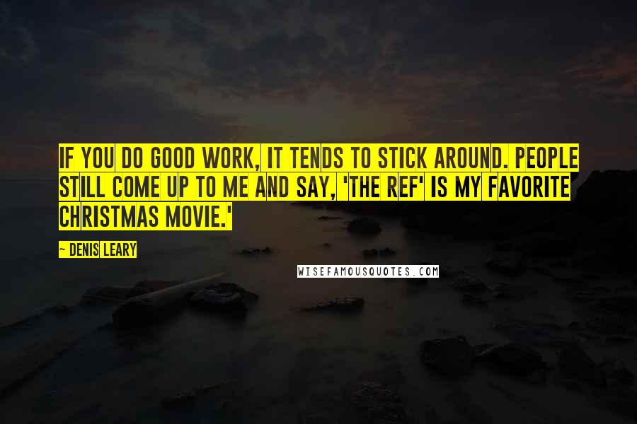 Denis Leary Quotes: If you do good work, it tends to stick around. People still come up to me and say, 'The Ref' is my favorite Christmas movie.'