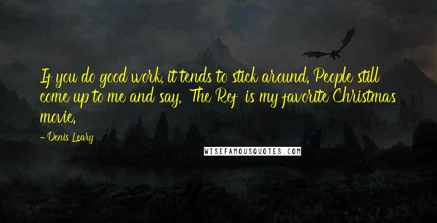 Denis Leary Quotes: If you do good work, it tends to stick around. People still come up to me and say, 'The Ref' is my favorite Christmas movie.'
