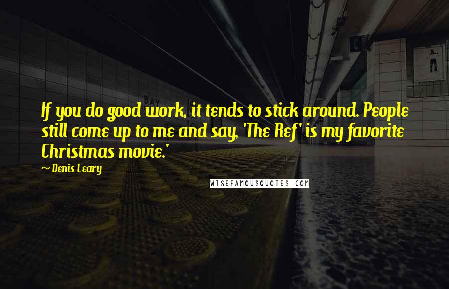 Denis Leary Quotes: If you do good work, it tends to stick around. People still come up to me and say, 'The Ref' is my favorite Christmas movie.'