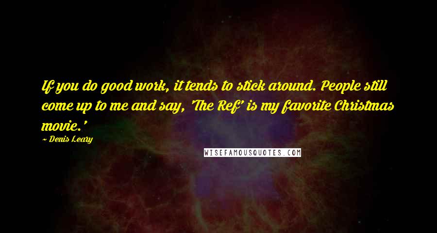 Denis Leary Quotes: If you do good work, it tends to stick around. People still come up to me and say, 'The Ref' is my favorite Christmas movie.'