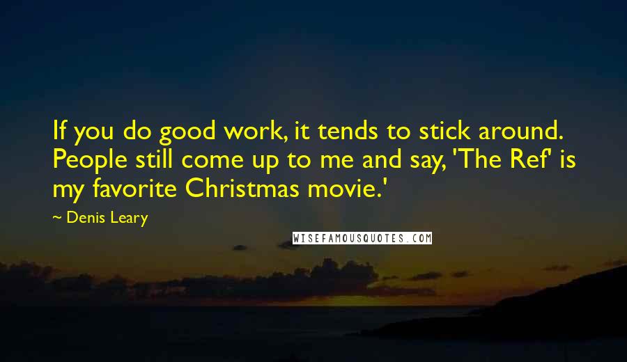 Denis Leary Quotes: If you do good work, it tends to stick around. People still come up to me and say, 'The Ref' is my favorite Christmas movie.'