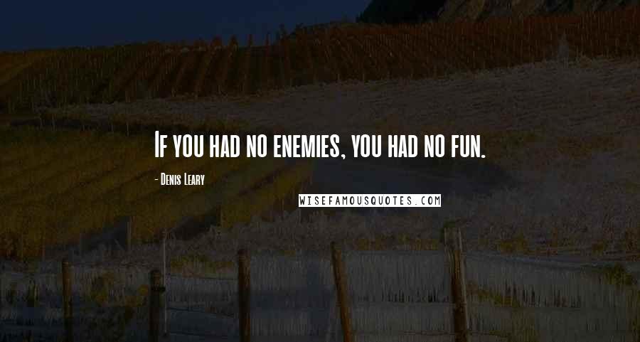 Denis Leary Quotes: If you had no enemies, you had no fun.