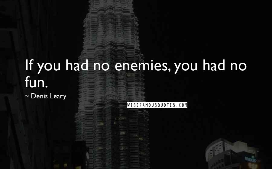 Denis Leary Quotes: If you had no enemies, you had no fun.