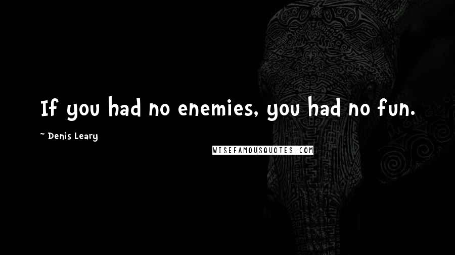 Denis Leary Quotes: If you had no enemies, you had no fun.