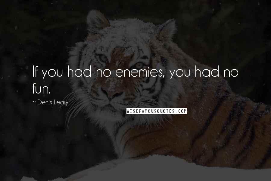 Denis Leary Quotes: If you had no enemies, you had no fun.