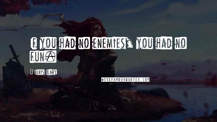 Denis Leary Quotes: If you had no enemies, you had no fun.