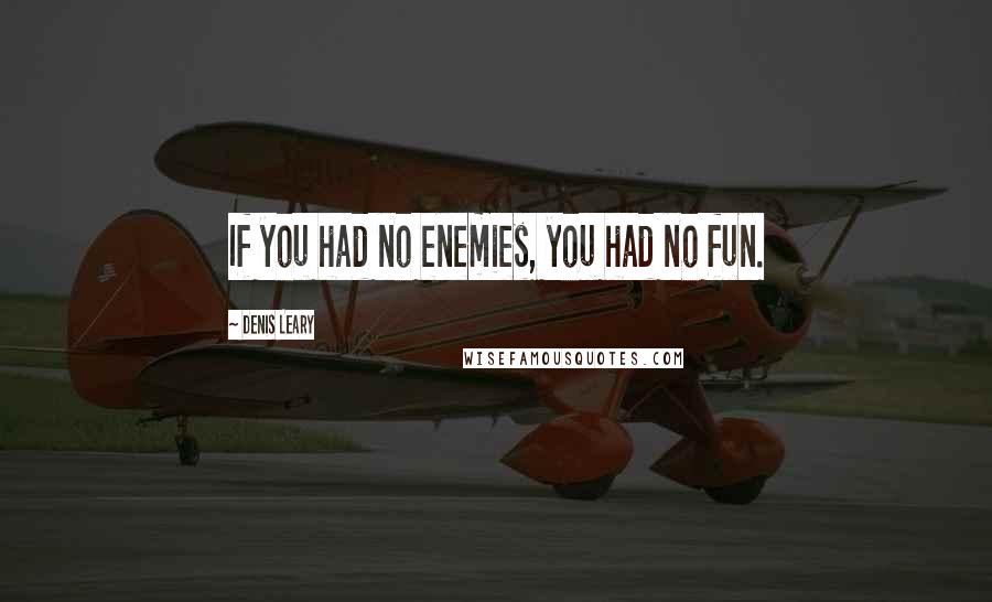 Denis Leary Quotes: If you had no enemies, you had no fun.