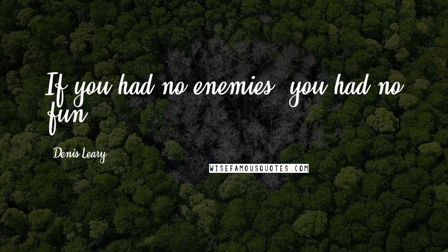 Denis Leary Quotes: If you had no enemies, you had no fun.