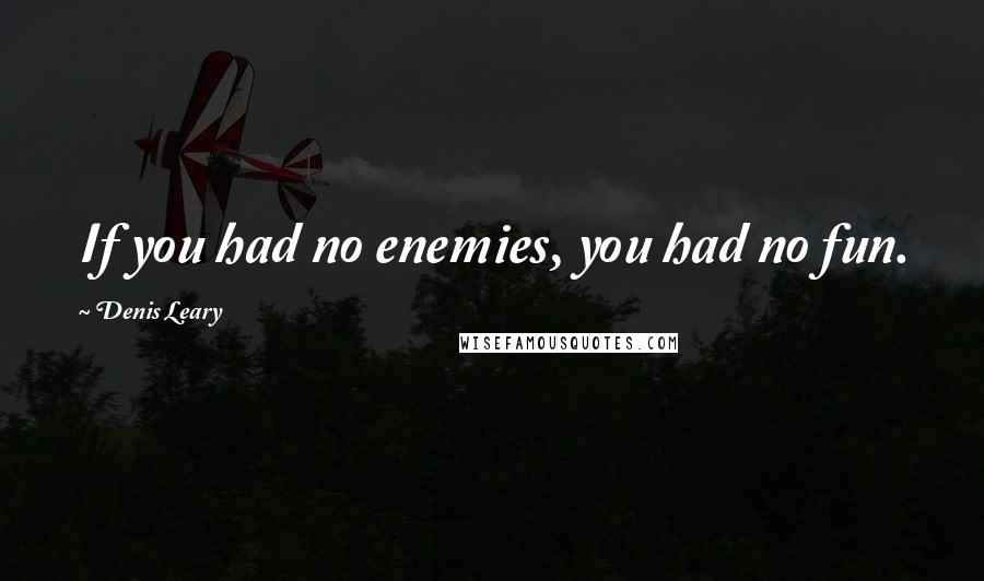 Denis Leary Quotes: If you had no enemies, you had no fun.